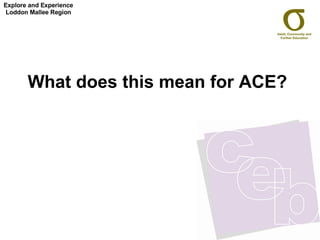 What does this mean for ACE? Explore and Experience Loddon Mallee Region 