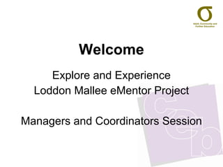 Welcome Explore and Experience Loddon Mallee eMentor Project Managers and Coordinators Session 