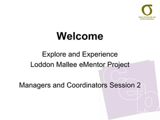 Welcome Explore and Experience Loddon Mallee eMentor Project Managers and Coordinators Session 2 