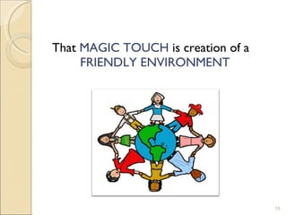 That  MAGIC TOUCH  is creation of a  FRIENDLY ENVIRONMENT 