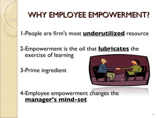 WHY EMPLOYEE EMPOWERMENT?  1-People are firm's most  underutilized  resource 2-Empowerment is the oil that  lubricates  the exercise of learning 3-Prime ingredient 4-Employee empowerment changes the  manager's mind-set 