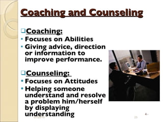 Coaching and Counseling Coaching:   Focuses on Abilities Giving advice, direction or information to improve performance. Counseling:  Focuses on Attitudes Helping someone understand and resolve a problem him/herself by displaying understanding 07/20/10 4 - 