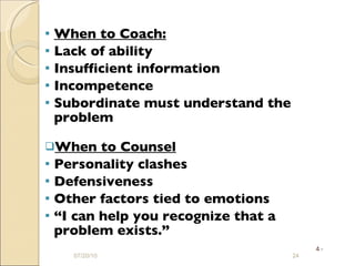 When to Coach: Lack of ability Insufficient information Incompetence Subordinate must understand the problem When to Counsel Personality clashes Defensiveness Other factors tied to emotions “ I can help you recognize that a problem exists.” 07/20/10 4 - 