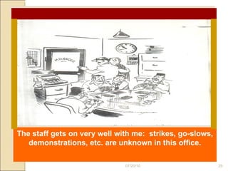07/20/10 The staff gets on very well with me:  strikes, go-slows, demonstrations, etc. are unknown in this office. 