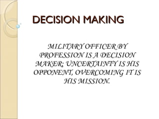DECISION MAKING MILITARY OFFICER BY PROFESSION IS A DECISION MAKER; UNCERTAINTY IS HIS OPPONENT, OVERCOMING IT IS HIS MISSION. 