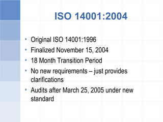 ISO 14001:2004
• Original ISO 14001:1996
• Finalized November 15, 2004
• 18 Month Transition Period
• No new requirements – just provides
clarifications
• Audits after March 25, 2005 under new
standard
 