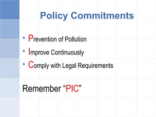 Policy Commitments
• Prevention of Pollution
• Improve Continuously
• Comply with Legal Requirements
Remember “PIC”
 