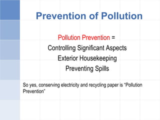 Prevention of Pollution
Pollution Prevention =
Controlling Significant Aspects
Exterior Housekeeping
Preventing Spills
So yes, conserving electricity and recycling paper is “Pollution
Prevention”
 