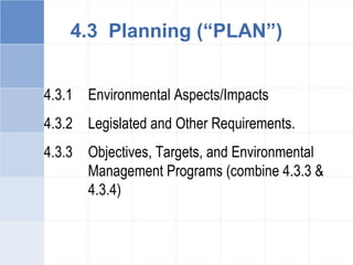 4.3.1 Environmental Aspects/Impacts
4.3.2 Legislated and Other Requirements.
4.3.3 Objectives, Targets, and Environmental
Management Programs (combine 4.3.3 &
4.3.4)
4.3 Planning (“PLAN”)
 