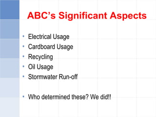 ABC’s Significant Aspects
• Electrical Usage
• Cardboard Usage
• Recycling
• Oil Usage
• Stormwater Run-off
• Who determined these? We did!!
 