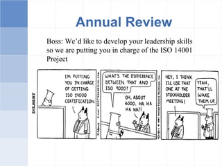 Annual Review
Boss: We’d like to develop your leadership skills
so we are putting you in charge of the ISO 14001
Project
 