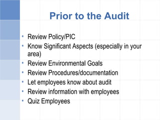 Prior to the Audit
• Review Policy/PIC
• Know Significant Aspects (especially in your
area)
• Review Environmental Goals
• Review Procedures/documentation
• Let employees know about audit
• Review information with employees
• Quiz Employees
 