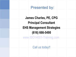 Presented by:
James Charles, PE, CPG
Principal Consultant
EHS Management Strategies
(616) 666-5490
www.ISO14001-Training.com
Call us today!!
 