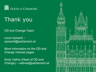OD and Change Team
Louis Aylward –
aylwardl@parliament.uk
More information on the OD and
Change intranet pages
Andy Vallins (Head of OD and
Change) – vallinsa@parliament.uk
Thank you
 