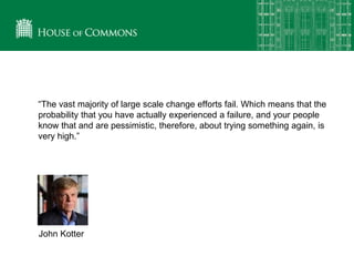 “The vast majority of large scale change efforts fail. Which means that the
probability that you have actually experienced a failure, and your people
know that and are pessimistic, therefore, about trying something again, is
very high.”
John Kotter
 