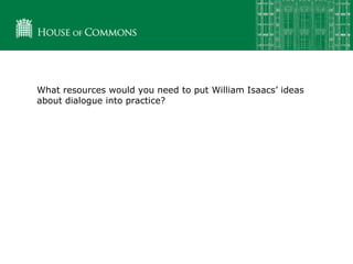 What resources would you need to put William Isaacs’ ideas
about dialogue into practice?
 
