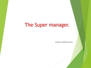 The Super manager.
James Adhikaram
 