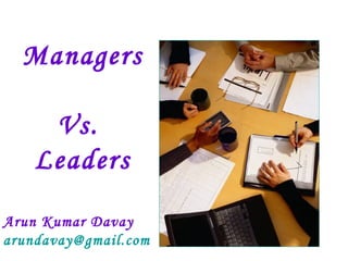 Managers 
Vs. 
Leaders 
Arun Kumar Davay 
arundavay@gmail.com 
 