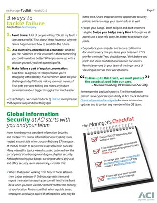 Page 7
THE ManagerToolkit - March 2013
1.Avoid blame. A lot of people will say, "Oh, it's my fault. I
can take care of it." That doesn't help figure out why the
failure happened and how to avoid it in the future.
2. Ask questions, especially as a manager. What do
you feel happened in this situation? Is there something
you could have done better? When you come up with a
solution yourself, you feel ownership of it.
3.Make failure a part of regular conversation.
Take time, as a group, to recognize what you're
struggling with each day. Ask each other, What are your
challenges today? What is making you most nervous?
That gets everyone talking and makes any future
conversation about bigger struggles that much easier.
—Cass Phillipps, Executive Producer of FailCon, a conference
that explores why and how things fail
Global Information
Security at ACI starts with
you and your team
Norm Kromberg, vice president Information Security,
and the Norcross Global Information Security (GIS) team
hosted a roundtable in Norcross on February 27 in support
of the GIS mission to secure the assets placed in our care.
Many interesting topics were discussed, but one drew the
participants’ attention again and again: physical security.
Although wearing your badge, parking lot safety, physical
and office security seem elementary, consider this:
• Who is that person walking from floor to floor? Where’s
their badge and escort? Did you approach them and
report the matter to security personnel? Notify the front
desk when you have visitors/vendors/contractors coming
to your location. Also ensure that when in public areas,
employees are always aware of other people who may be
in the area. Share and practice the appropriate security
policies and encourage your team to do so as well.
• Forgot your badge? Don't tailgate and don't let others
tailgate. Swipe your badge every time. Although we all
appreciate a door held open, it's better to be secure than
polite.
• Do you lock your computer and secure confidential
documents every time you leave your desk even if "it’s
only for a minute"? You should always “think before you
print” and shred confidential unneeded documents.
Remind everyone on your team of the importance of
securing all parts of their workstations.
Remember the basics of security. The information we
protect is everyone's responsibility at ACI. Check about the
Global Information Security site for more information,
updates and to contact any member of the GIS team.
3 ways to
tackle failure
Adapted from Fast Company
the Manager's Checklist
Encourage employees to participate
in the Employee Engagement Survey,
March 11-24.
Encourage your team to make
Peer2Peer their homepage.
Discuss the 2013 Operating Plan
with your team.
Encourage your team to view the All
Employee Meeting archive if they
missed it and fill out the survey.
To live up to this trust, we must protect
the assets placed into our care. ”
“ — Norman Kromberg, VP Information Security
 