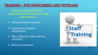 TRAINING – FOR NEWCOMERS AND VETERANS
Training really worth the
organization's investment of time
and money to:
 Enhanced performance
 Increased customer
satisfaction
 More effective sales/service
activities
 Reduced turnover
10/5/2020
15
 