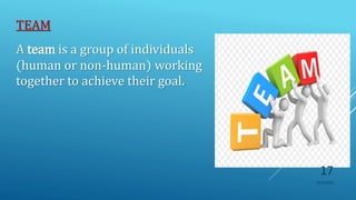 TEAM
A team is a group of individuals
(human or non-human) working
together to achieve their goal..
10/5/2020
17
 