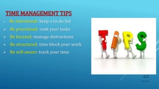 TIME MANAGEMENT TIPS
 Be intentional: keep a to-do list
 Be prioritized: rank your tasks
 Be focused: manage distractions
 Be structured: time block your work
 Be self-aware: track your time
10/5/2020
22
 