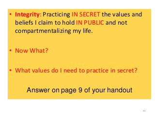 • Integrity: Practicing IN SECRET the values and
beliefs I claim to hold IN PUBLIC and not
compartmentalizing my life.
• N...