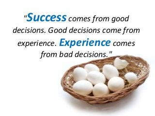 "Success comes from good
decisions. Good decisions come from
experience. Experience comes
from bad decisions."

 