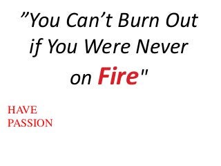”You Can’t Burn Out
if You Were Never
on Fire"
HAVE
PASSION

 