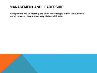 MANAGEMENT AND LEADERSHIP
Management and Leadership are often interchanged within the business
world; however, they are two very distinct skill sets.
 
