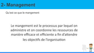 2- Management
Le mangement est le processus par lequel on
administre et on coordonne les ressources de
manière efficace et efficiente a fin d’attendre
les objectifs de l’organisation
Qu’est ce que le mangement
 