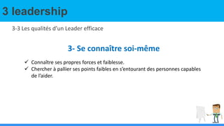 3 leadership
3-3 Les qualités d’un Leader efficace
3- Se connaître soi-même
 Connaître ses propres forces et faiblesse.
 Chercher à pallier ses points faibles en s’entourant des personnes capables
de l’aider.
 