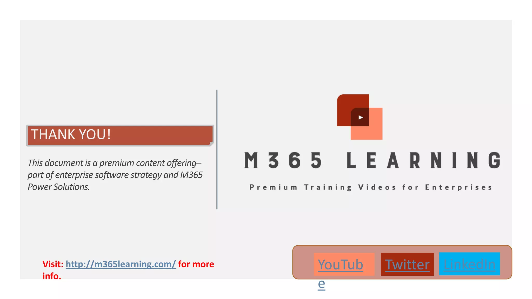 This document is a premium content offering– part of enterprise software strategy and M365 Power Solutions. YouTub e Twitter LinkedInVisit: http://m365learning.com/ for more info. THANK YOU! 