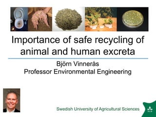 Swedish University of Agricultural Sciences
Importance of safe recycling of
animal and human excreta
Björn Vinnerås
Professor Environmental Engineering
 