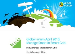 Globe Forum April 2010,
Manage Smart in Smart Grid
Part 2: Manage smart in Smart Grid

Knut Gustavsen, Tieto
 