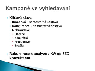  Klíčová slova 
◦ Brandová – samostatná sestava 
◦ Konkurence – samostatná sestava 
◦ Nebrandové 
 Obecné 
 Konkrétní 
 Produktové 
 Značky 
 Ruku v ruce s analýzou KW od SEO 
konzultanta 
 
