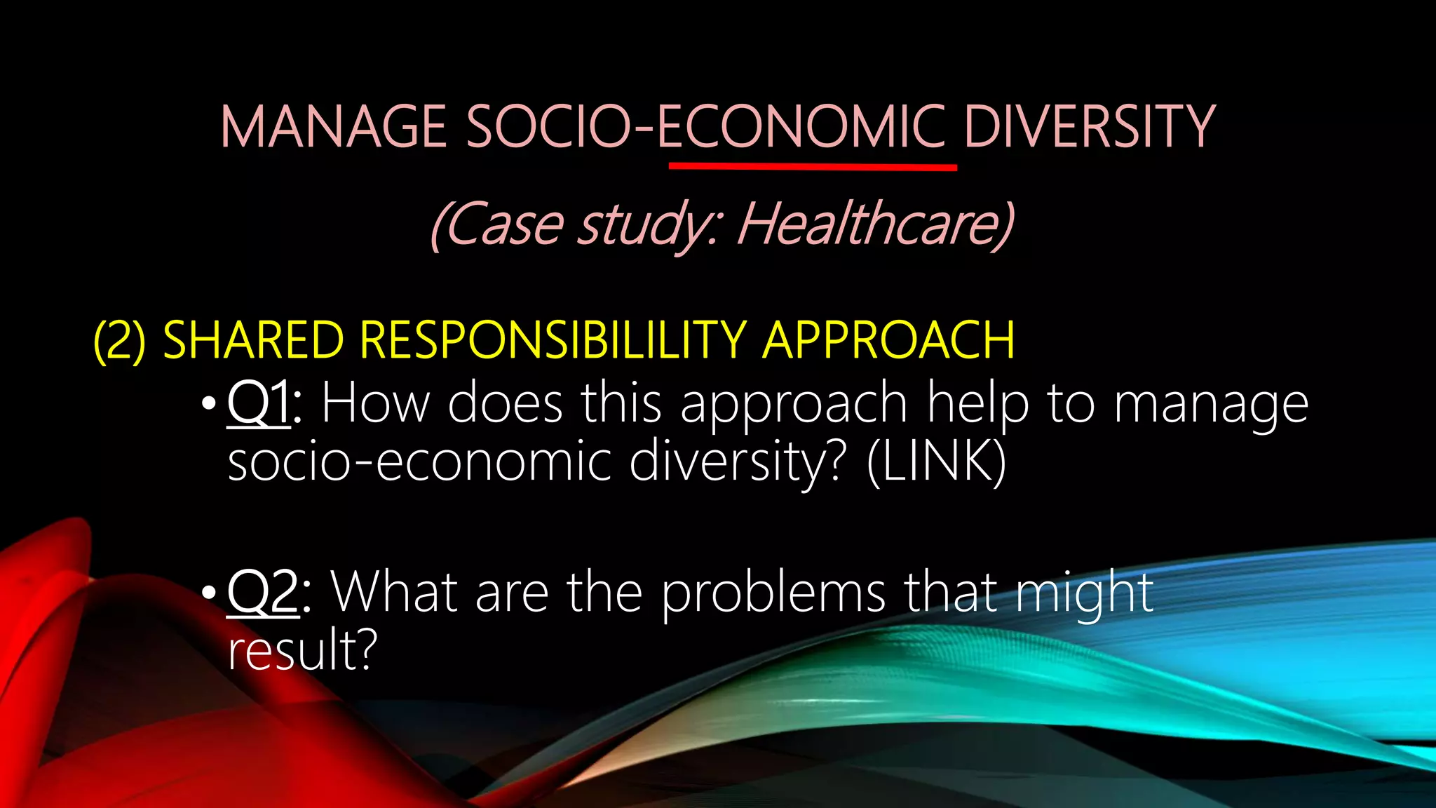 MANAGE SOCIO-ECONOMIC DIVERSITY
(Case study: Healthcare)
(2) SHARED RESPONSIBILILITY APPROACH
•Q1: How does this approach help to manage
socio-economic diversity? (LINK)
•Q2: What are the problems that might
result?
 