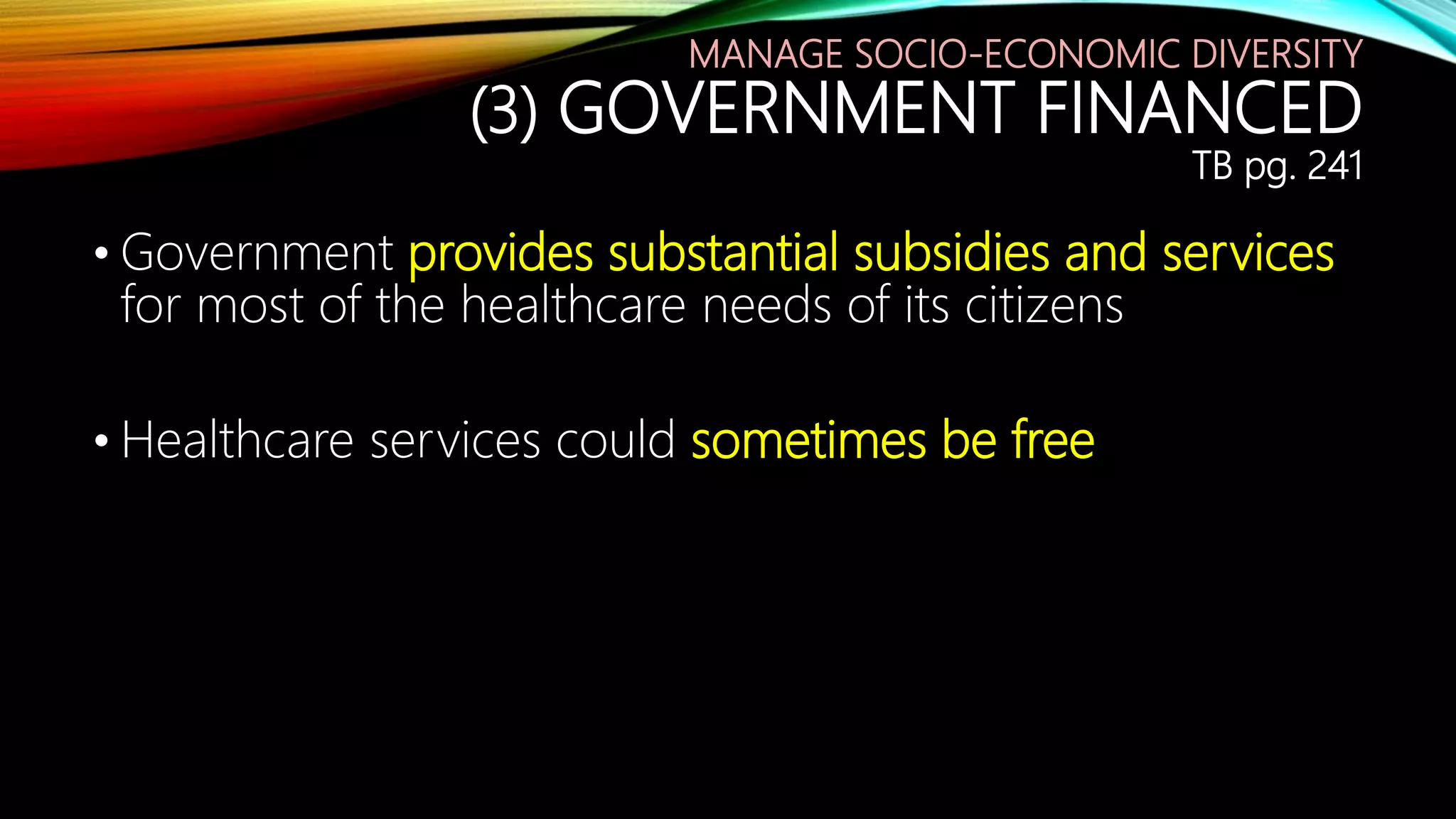 MANAGE SOCIO-ECONOMIC DIVERSITY
(3) GOVERNMENT FINANCED
TB pg. 241
• Government provides substantial subsidies and services
for most of the healthcare needs of its citizens
• Healthcare services could sometimes be free
 