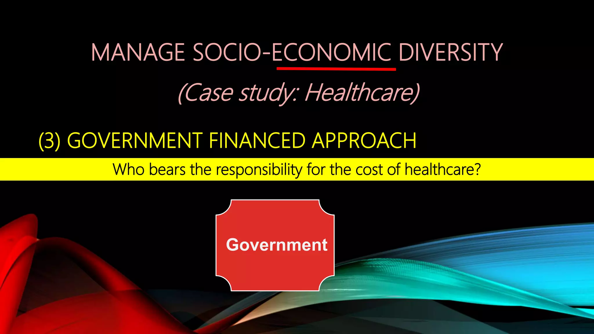 Government
Who bears the responsibility for the cost of healthcare?
MANAGE SOCIO-ECONOMIC DIVERSITY
(Case study: Healthcare)
(3) GOVERNMENT FINANCED APPROACH
 