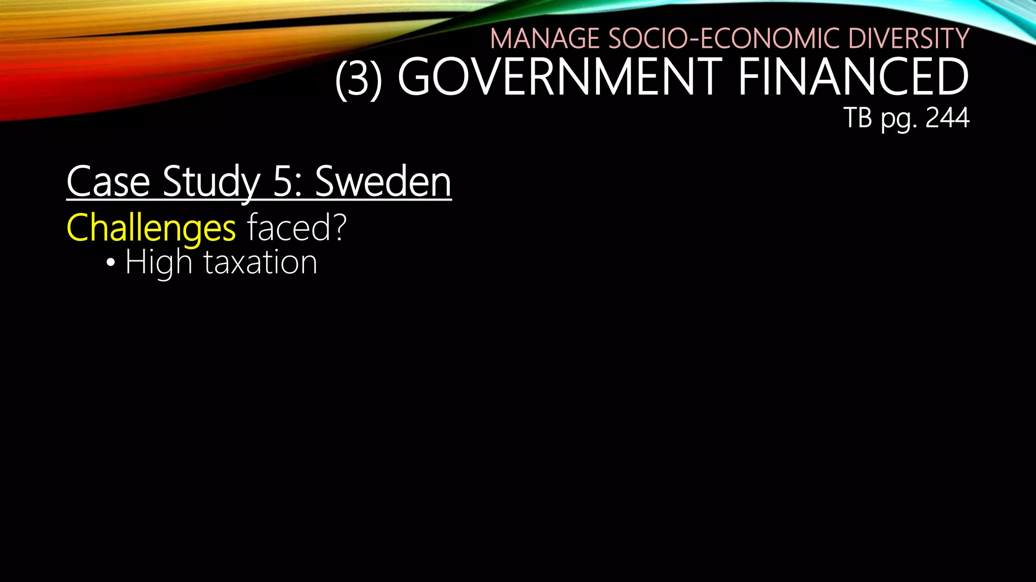 Case Study 5: Sweden
Challenges faced?
• High taxation
MANAGE SOCIO-ECONOMIC DIVERSITY
(3) GOVERNMENT FINANCED
TB pg. 244
 
