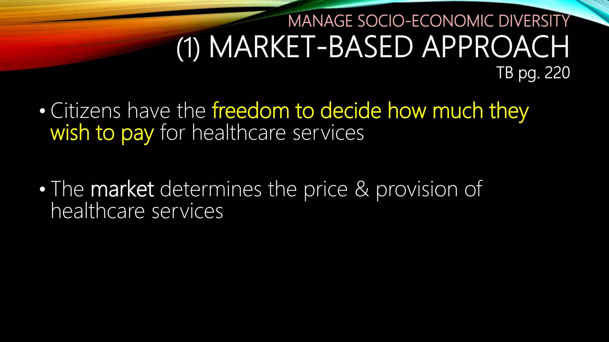 MANAGE SOCIO-ECONOMIC DIVERSITY
(1) MARKET-BASED APPROACH
TB pg. 220
• Citizens have the freedom to decide how much they
wish to pay for healthcare services
• The market determines the price & provision of
healthcare services
• Demand : $
• Supply : $
 