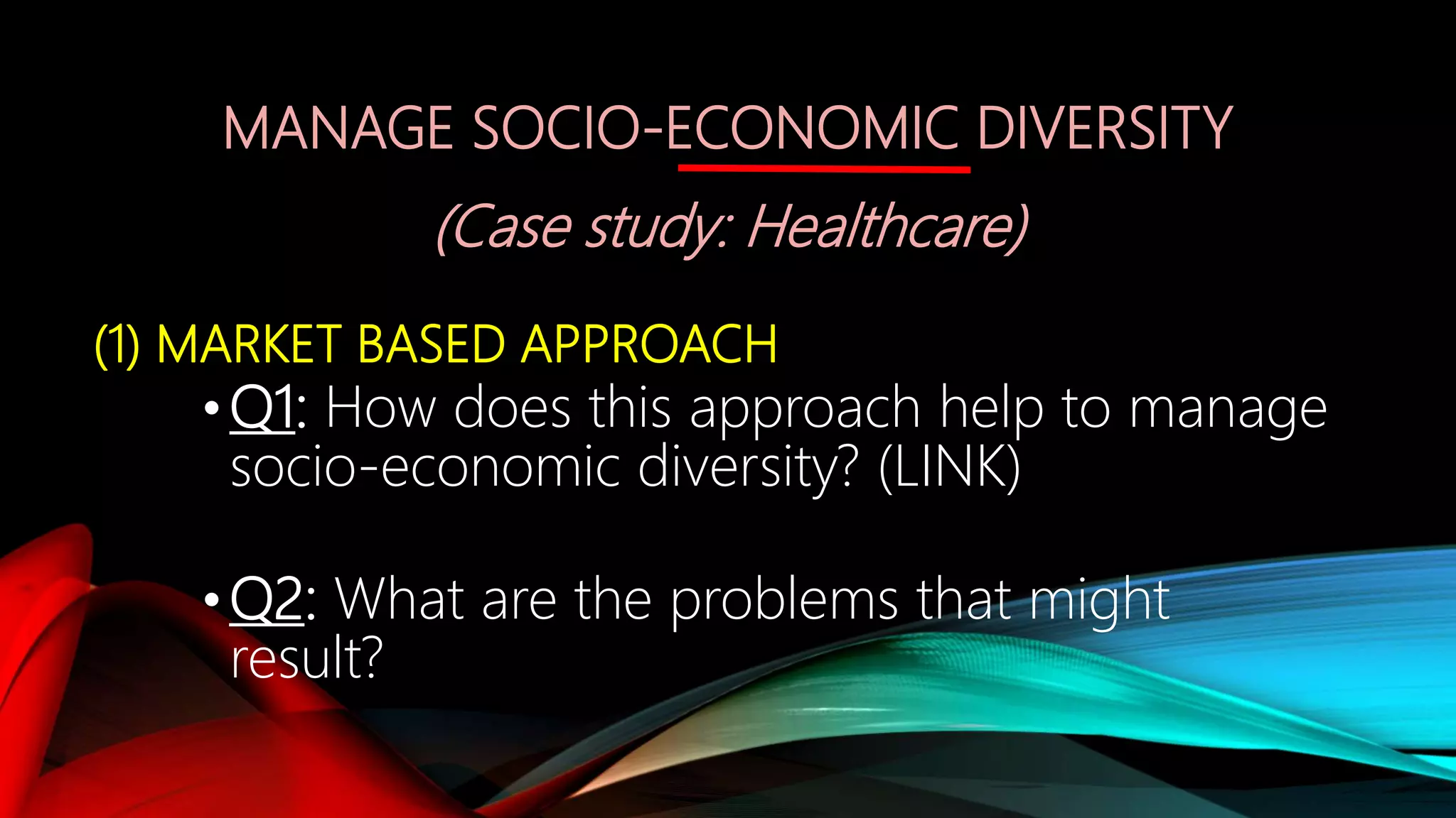 MANAGE SOCIO-ECONOMIC DIVERSITY
(Case study: Healthcare)
(1) MARKET BASED APPROACH
•Q1: How does this approach help to manage
socio-economic diversity? (LINK)
•Q2: What are the problems that might
result?
 