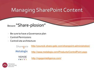 Managing SharePoint Content
Beware “Share-plosion”
 Be sure to have a Governance plan
 Control Permissions
 Control site architecture
http://yourock.share-gate.com/sharepoint-administration/
http://www.metalogix.com/Products/ControlPoint.aspx
http://ngageintelligence.com/
 