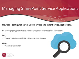 Managing SharePoint Service Applications
How can I configure Search, Excel Services and other Service Applications?
No known 3rd party products exist for managing all the possible Service Applications.
BUT…
 There are scripts to install and a default set up is available
AND…
 Vendors or Contractors
 
