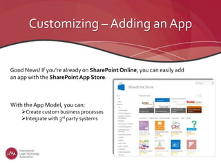 Customizing – Adding an App
Good News! If you’re already on SharePoint Online, you can easily add
an app with the SharePointApp Store.
With the App Model, you can:
Create custom business processes
Integrate with 3rd party systems
 