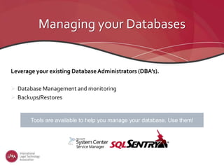 Managing your Databases
Leverage your existing DatabaseAdministrators (DBA’s).
 Database Management and monitoring
 Backups/Restores
Tools are available to help you manage your database. Use them!
 
