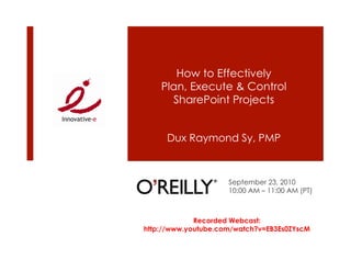 How to Effectively
    Plan, Execute & Control
      SharePoint Projects


     Dux Raymond Sy, PMP



                     September 23, 2010
                     10:00 AM – 11:00 AM (PT)



             Recorded Webcast:
http://www.youtube.com/watch?v=EB3Es0ZYscM
 
