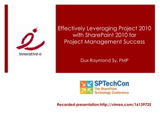 Effectively Leveraging Project 2010
with SharePoint 2010 for
Project Management Success
Dux Raymond Sy, PMP
Recorded presentation:http://vimeo.com/16139725
 