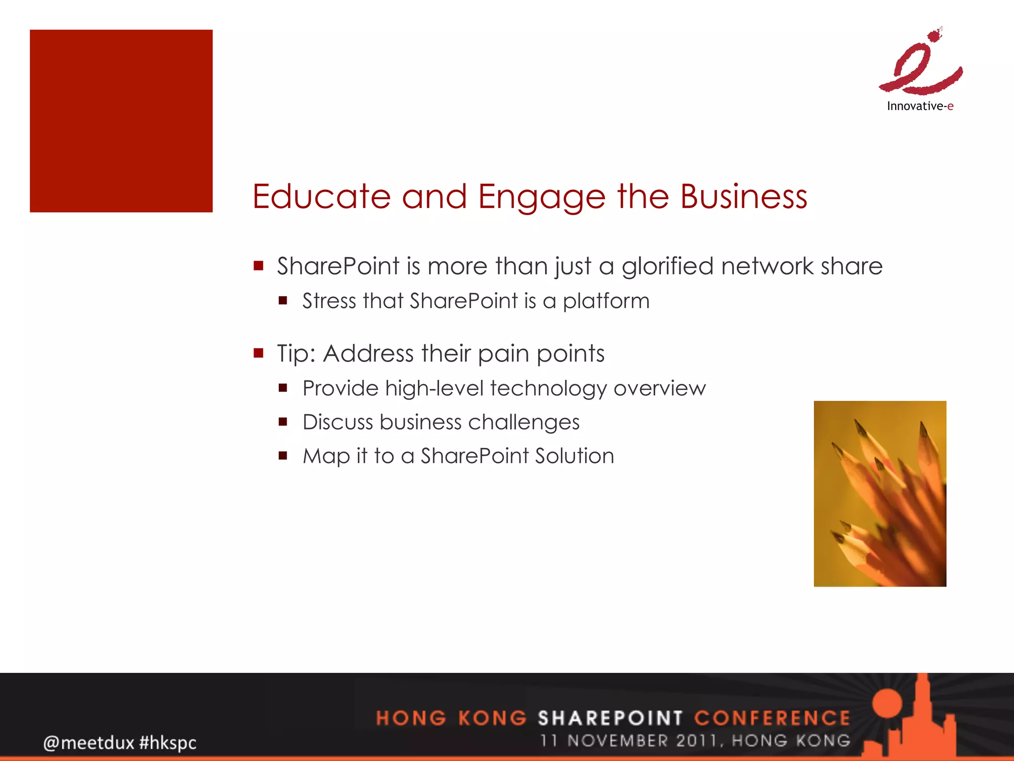 Educate and Engage the Business
¡  SharePoint is more than just a glorified network share
  ¡  Stress that SharePoint is a platform

¡  Tip: Address their pain points
  ¡  Provide high-level technology overview
  ¡  Discuss business challenges
  ¡  Map it to a SharePoint Solution
 