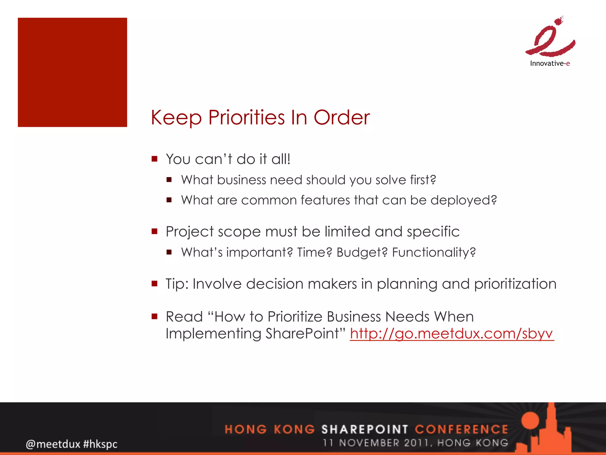 Keep Priorities In Order
¡  You can’t do it all!
  ¡  What business need should you solve first?
  ¡  What are common features that can be deployed?

¡  Project scope must be limited and specific
  ¡  What’s important? Time? Budget? Functionality?

¡  Tip: Involve decision makers in planning and prioritization

¡  Read “How to Prioritize Business Needs When
    Implementing SharePoint” http://go.meetdux.com/sbyv
 